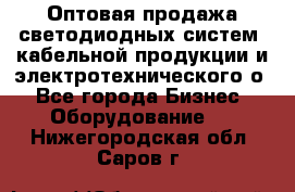 Оптовая продажа светодиодных систем, кабельной продукции и электротехнического о - Все города Бизнес » Оборудование   . Нижегородская обл.,Саров г.